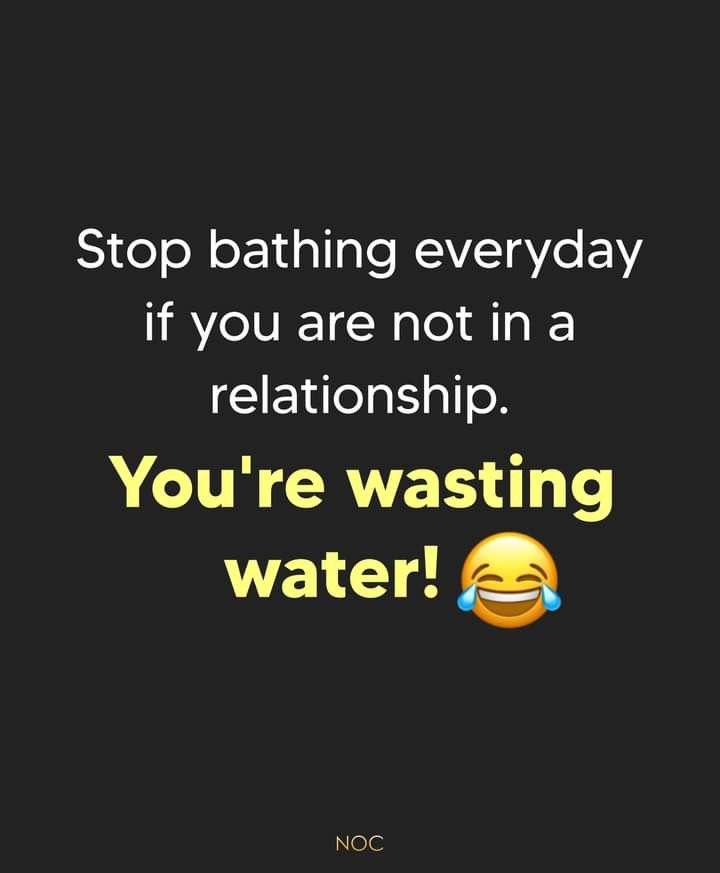 Stop bathing everyday if you are not in a relationship. you're wasting water! no