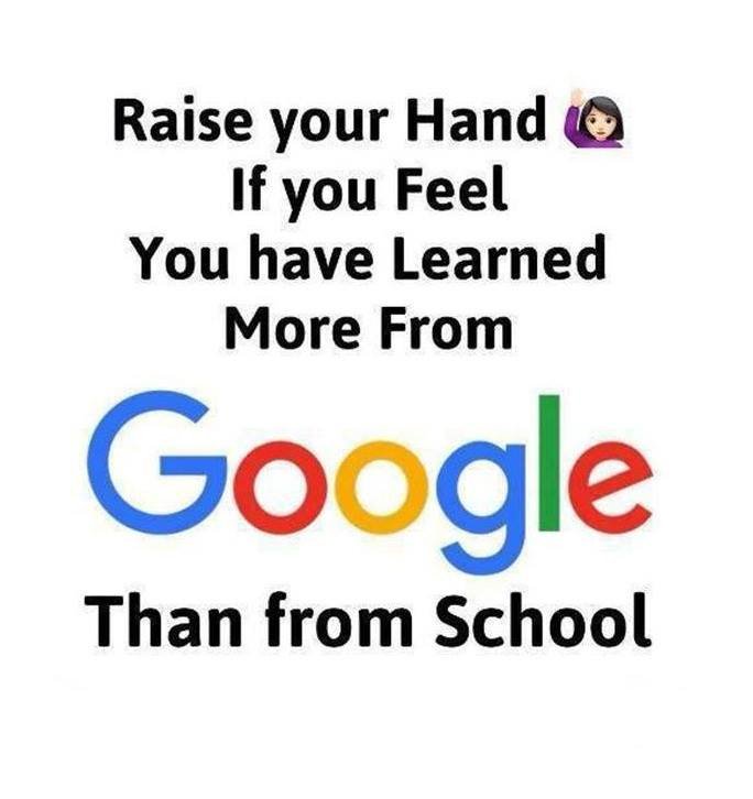 Raise your hand if you feel you have learned more from google than from school