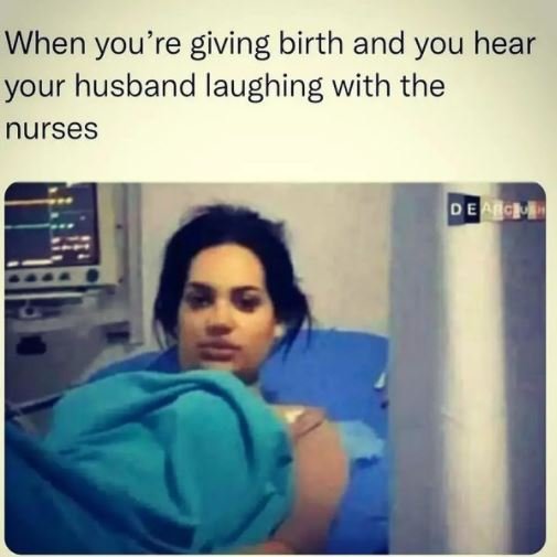 When you'r 're giving birth and you hear your husband laughing with the nurses