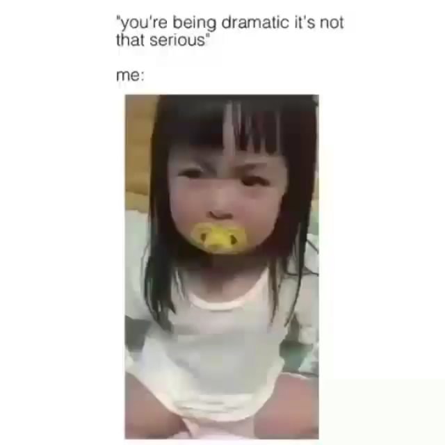 'you're being dramatic it's not that serious me