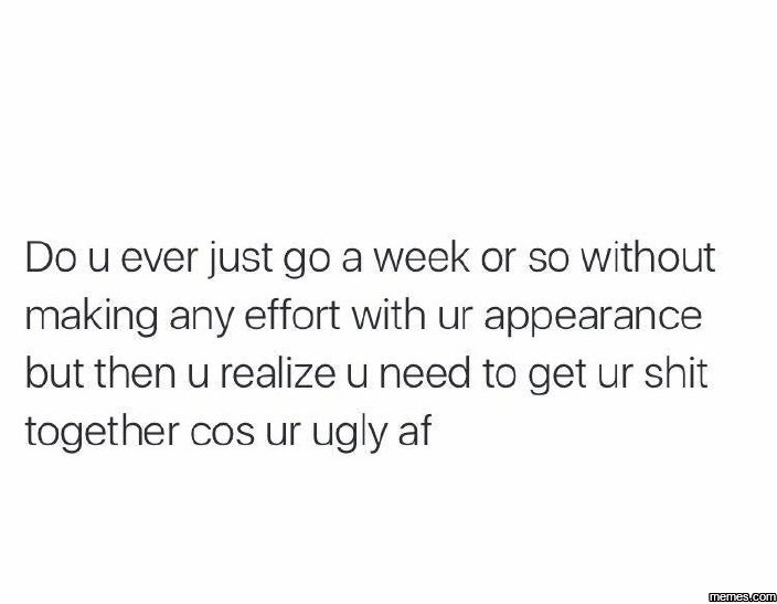 Do u ever just go a week or so without making any effort with ur appearance