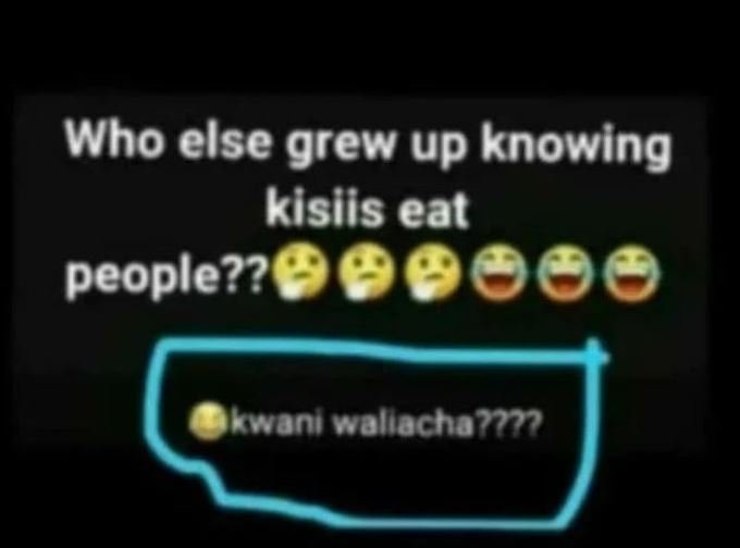 Who else grew up knowing kisiis eat people?? Ewaniwallacha7777