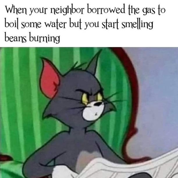 When your neighbor borrowed the gas to boi some water but you start smeling bean