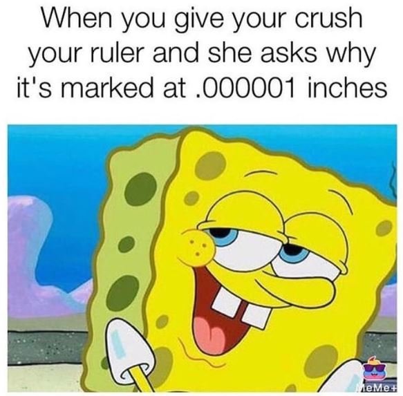 When you give your crush your ruler and she asks why it's marked at .0000o1 inch