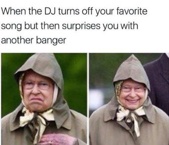 When the dj turns off your favorite song but then surprises you with another ban