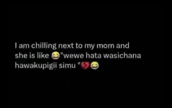 Am chilling next to my mom and she is llke wewe hata wasichana hawakupigii simu
