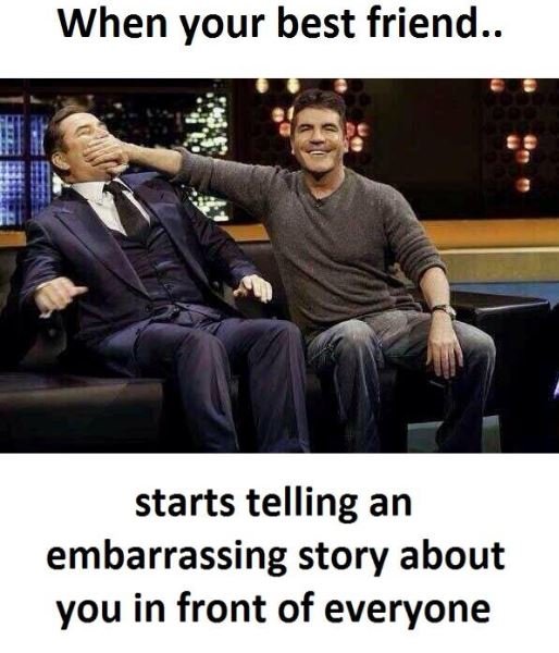 When your best friend. starts telling an embarrassing story about you in front o