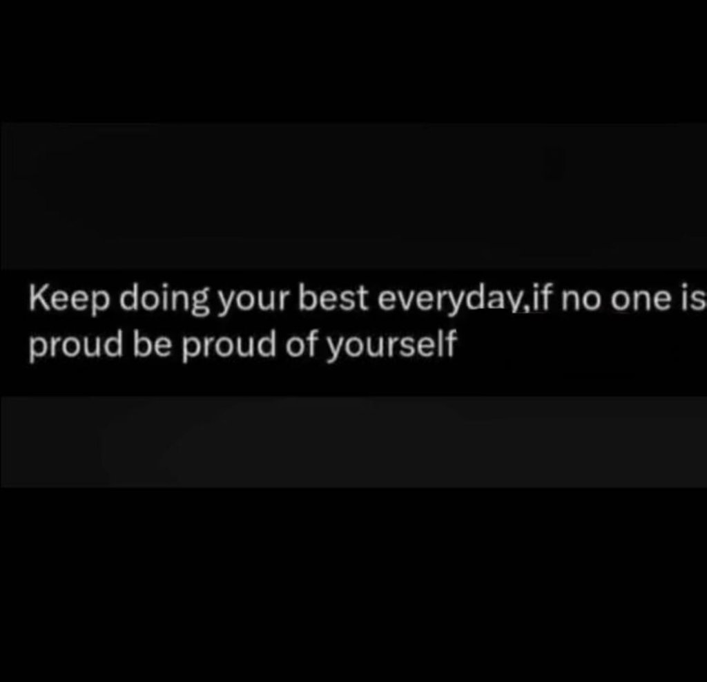 Keep doing your best everydav,if no one is proud be proud of yourself