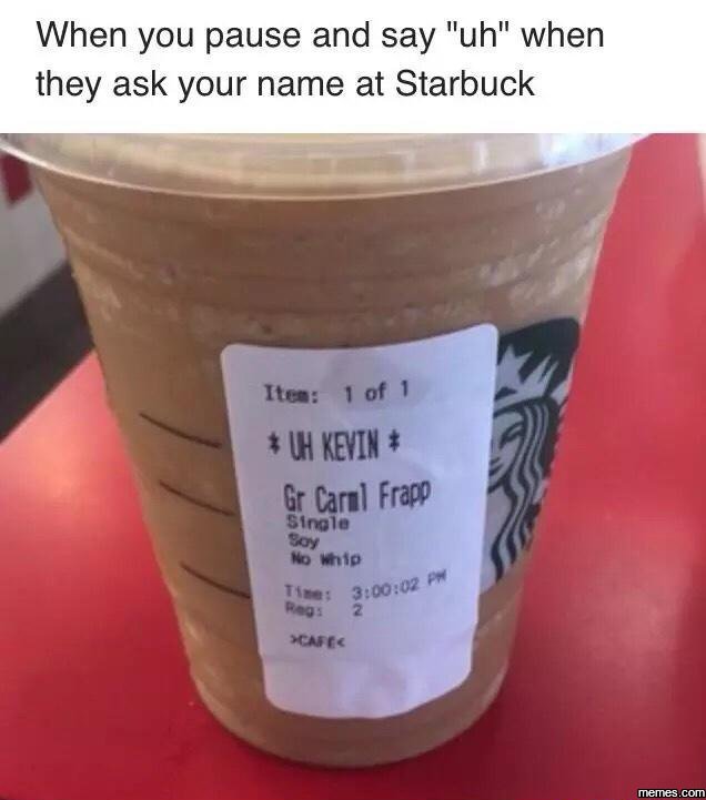 When you pause and say uh when they ask your name at starbuck itce 1 of w keyin