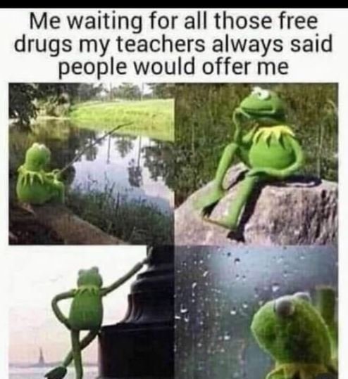 Me waiting for all those free drugs my teachers always said people would offer m