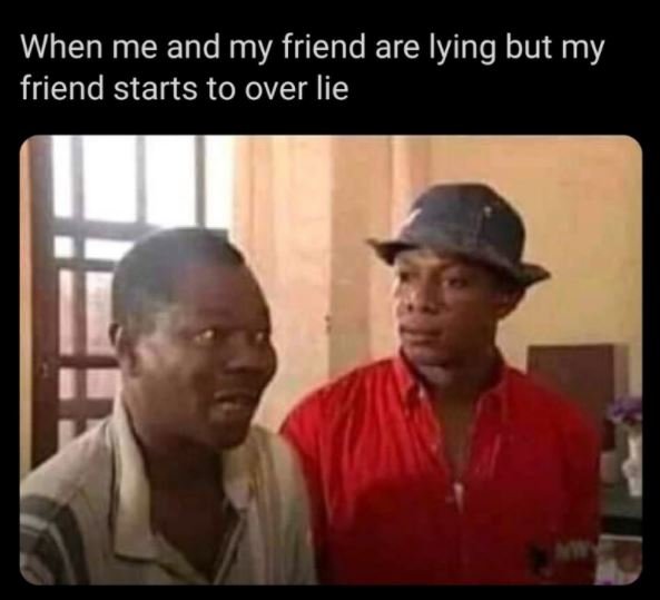 When me and my friend are lying but my friend starts to over lie