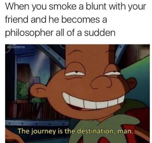 When you smoke a blunt with your friend and he becomes a philosopher all of a su