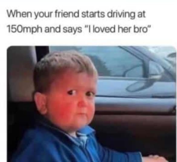 When your friend starts driving at 15Omph and says Iloved her bro