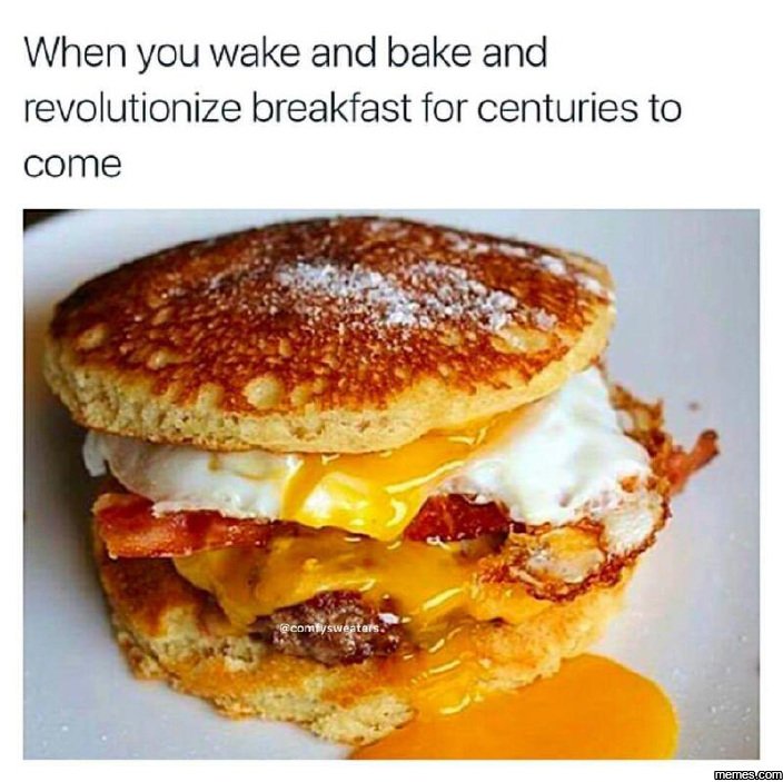 When you wake and bake and revolutionize breakfast for centuries to come comitys