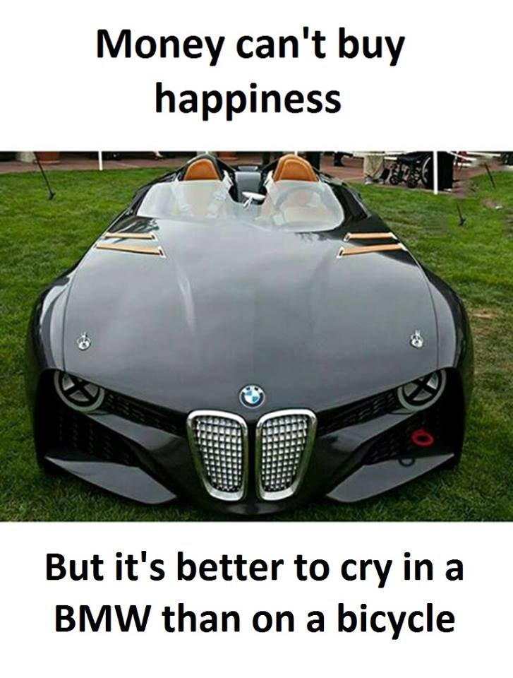 Money can't buy happiness but it's better to cry in a bmw than on a bicycle