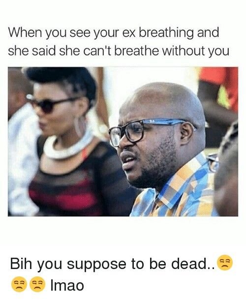 When you see your ex breathing and she said she can't breathe without you bih yo