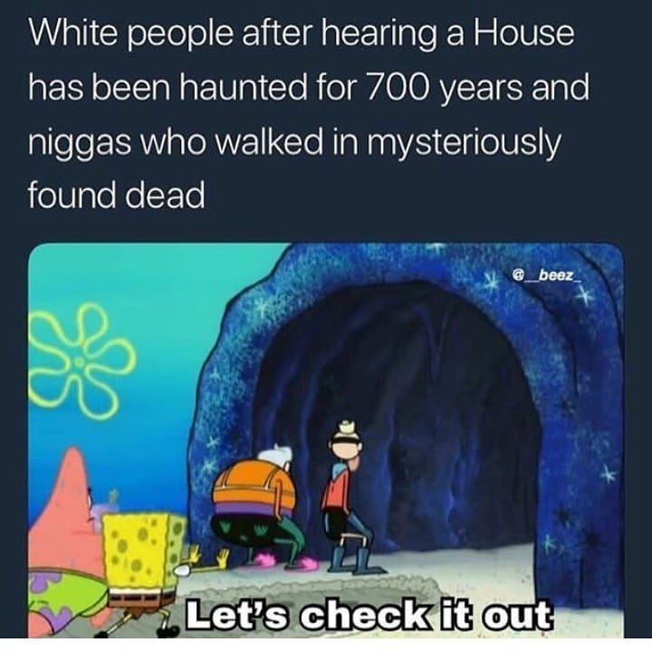 White people after hearing a house has been haunted for 700 years and niggas who