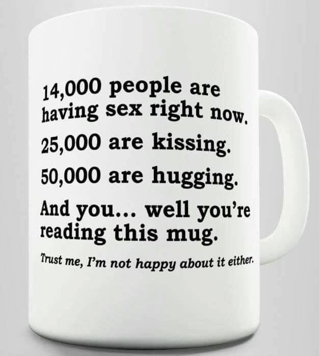 14,000 people are having sex right now, 25,000 are kissing' 50,000 are hugging'