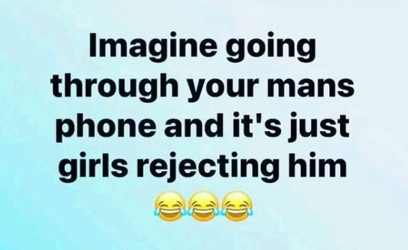 Imagine going through your mans phone and it's just girls rejecting him
