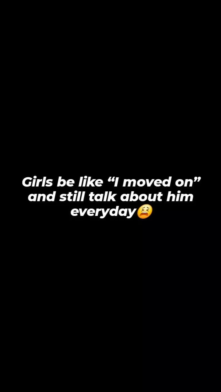 Girls be like 1 moved on and still talk about him everyday