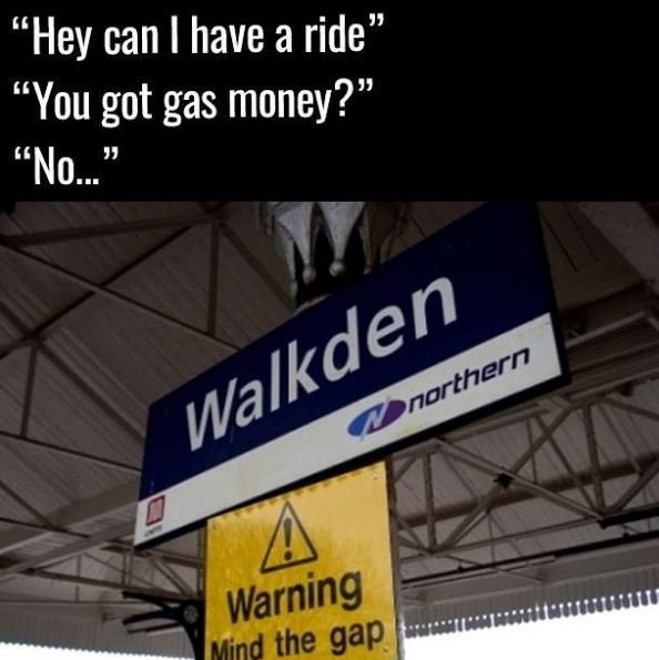 Hey can have a ride you got gas money? 66 'no. g warning mind the gap walkden no