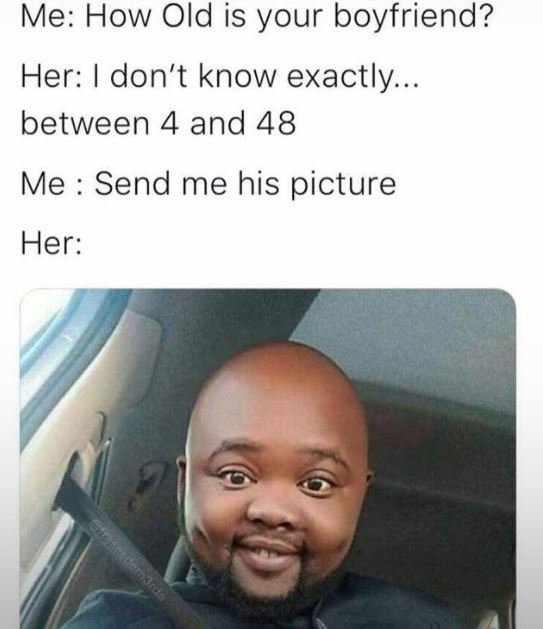 Me how old is your boyfriend? her don't know exactly. between 4 and 48 me send m