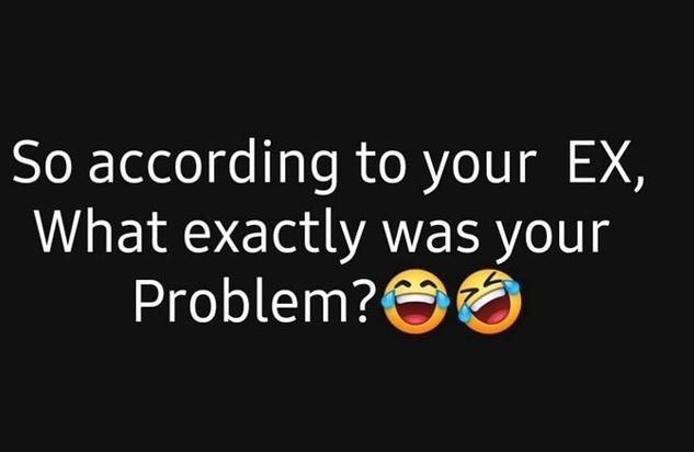 So according to your ex what exactly was your problem?