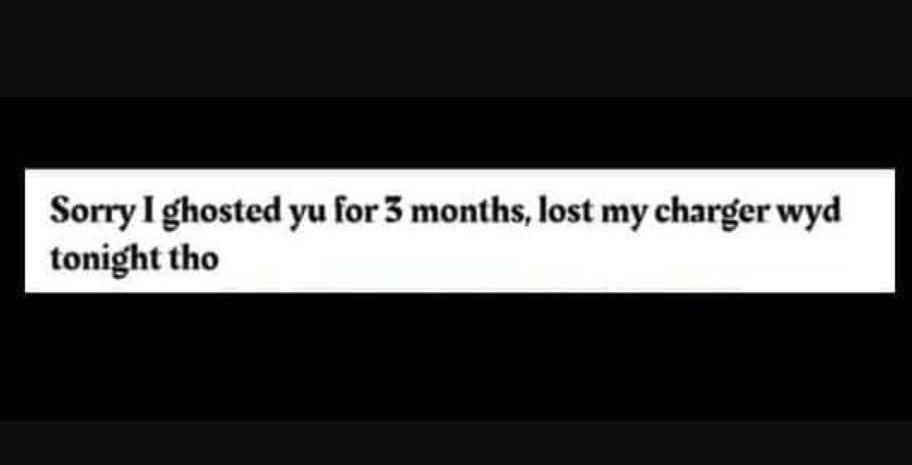 Sorry ghosted yu for 3 months, lost my charger 'wyd tonight tho