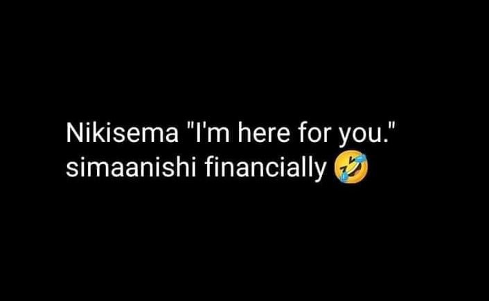 Nikisema im here for you. simaanishi financially