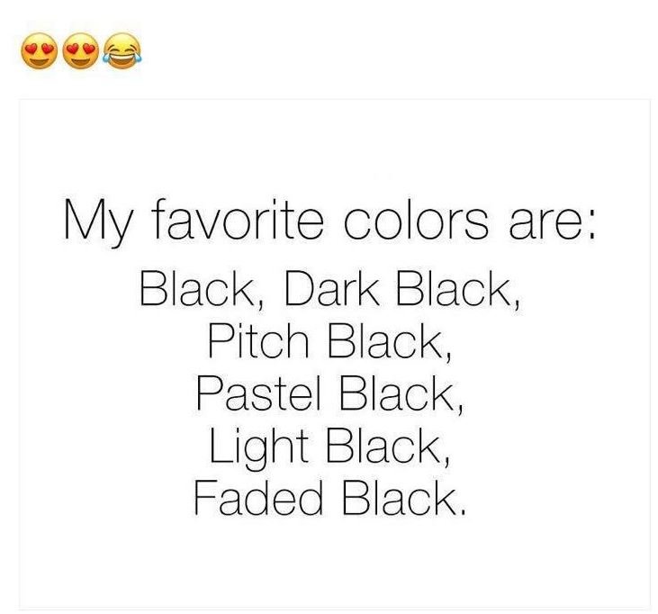 My favorite colors are black, dark black, pitch black, pastel black light black