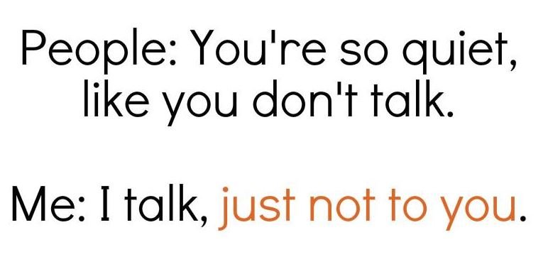 People you're so quiet like you don't talk. me i talk just not to you.