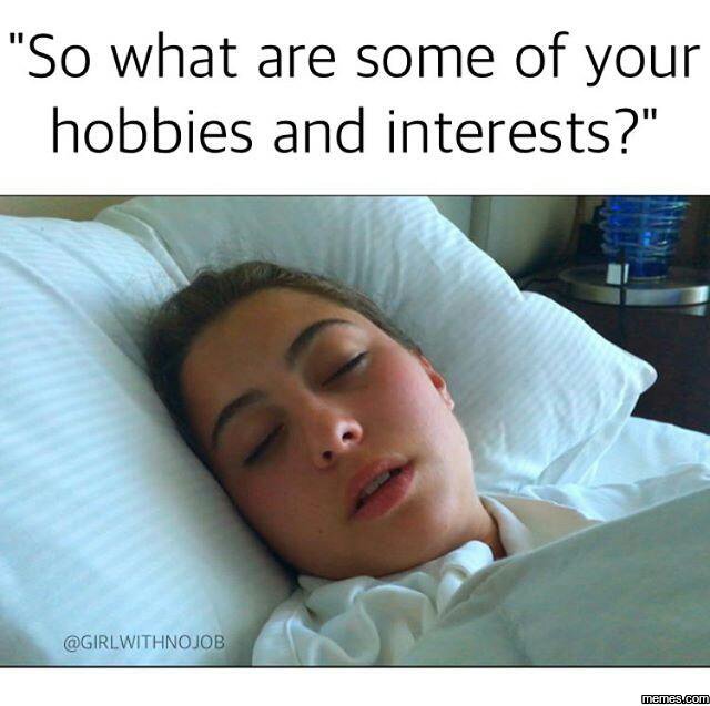 So what are some of your hobbies and interests? girlwithnojob memeacom