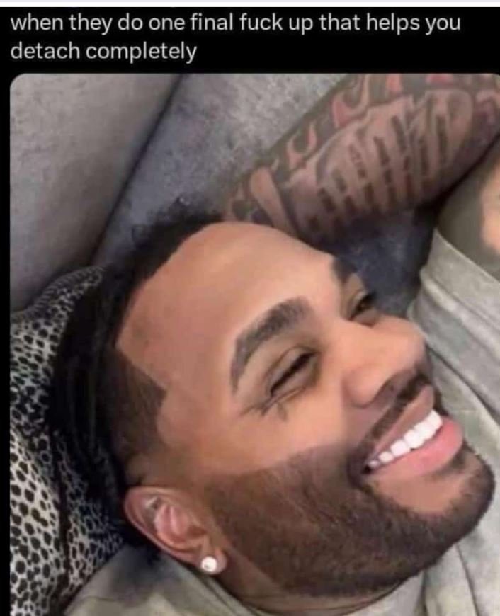 When they ' do one final fuck up that helps you detach completely