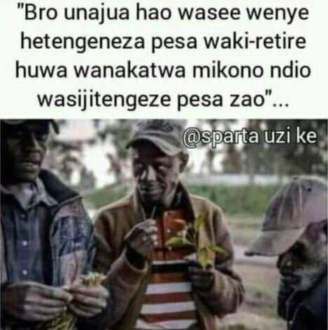 Bro unajua hao wasee wenye hetengeneza pesa wakiretire huwa wanakatwa mikono ndi
