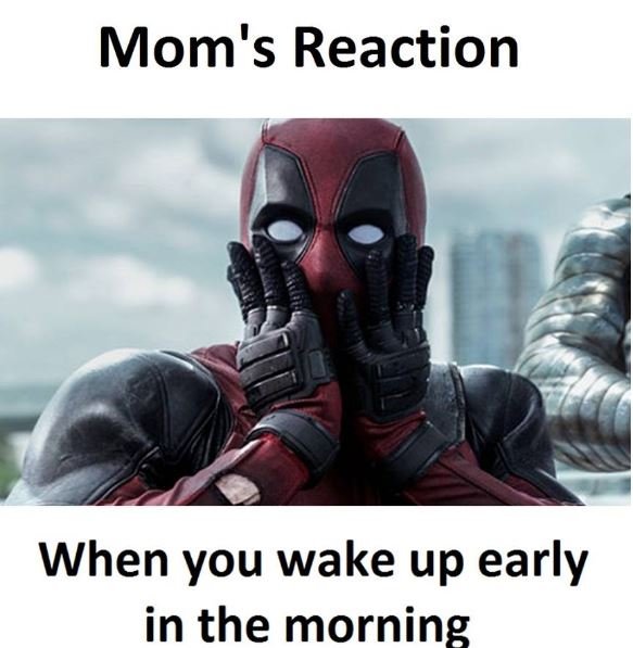 Mom's reaction when you wake up early in the morning