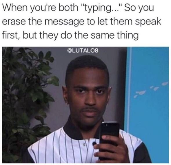 When you're both typing so you erase the message to let them speak first, but th