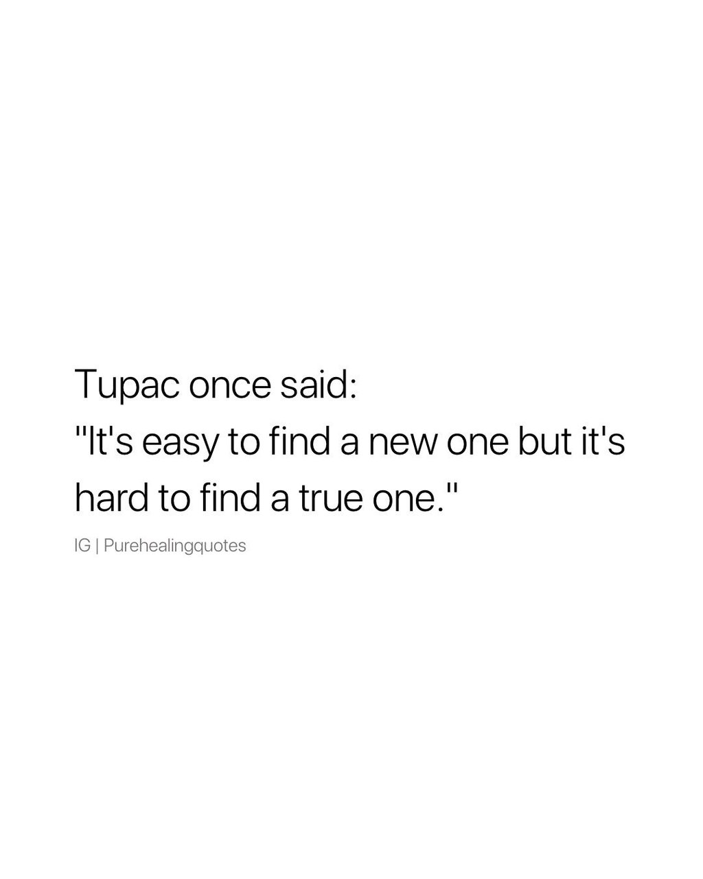 Tupac once said it'seasy to find a new one but it's hard to find a true one. ig