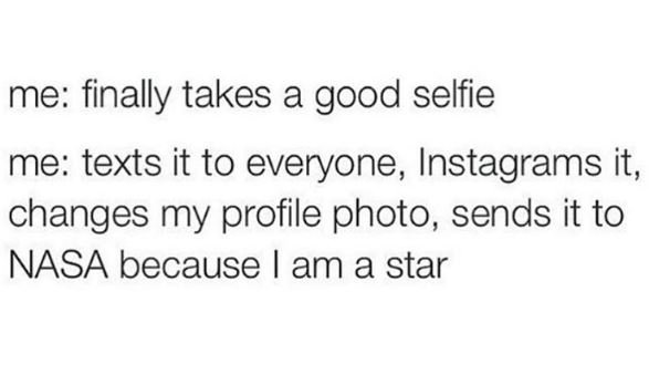 Me finally takes a good selfie me texts it to everyone instagrams it, changes my