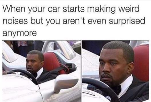 When your car starts making weird noises but you aren't even surprised anymore