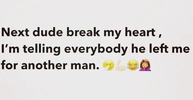 Next dude break my heart I'm telling everybody he left me for another man.
