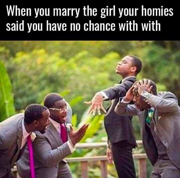 When you marry the girl your homies said you have no chance with with