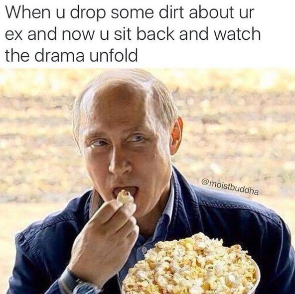 When u drop some dirt about ur ex and now u sit back and watch the drama unfold