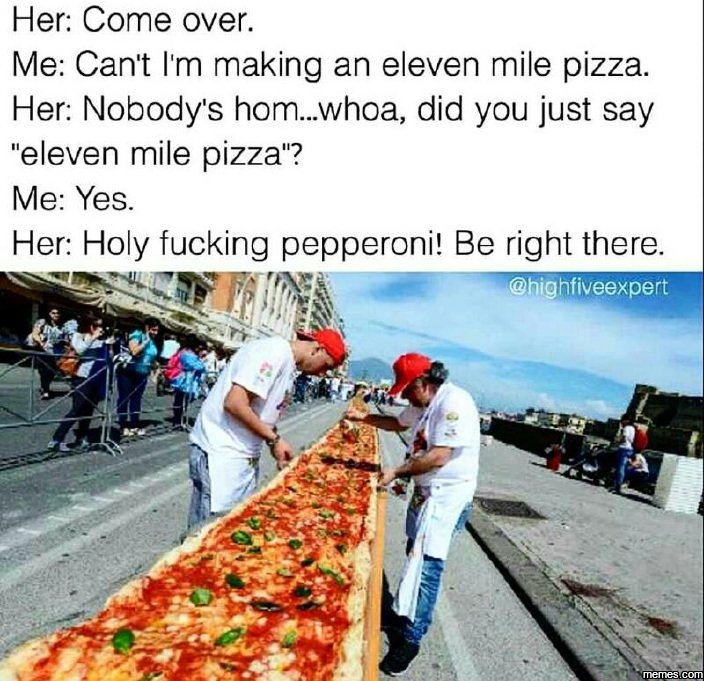 Her come over . me can't im making an eleven mile pizza. her nobody's hom_whoa d
