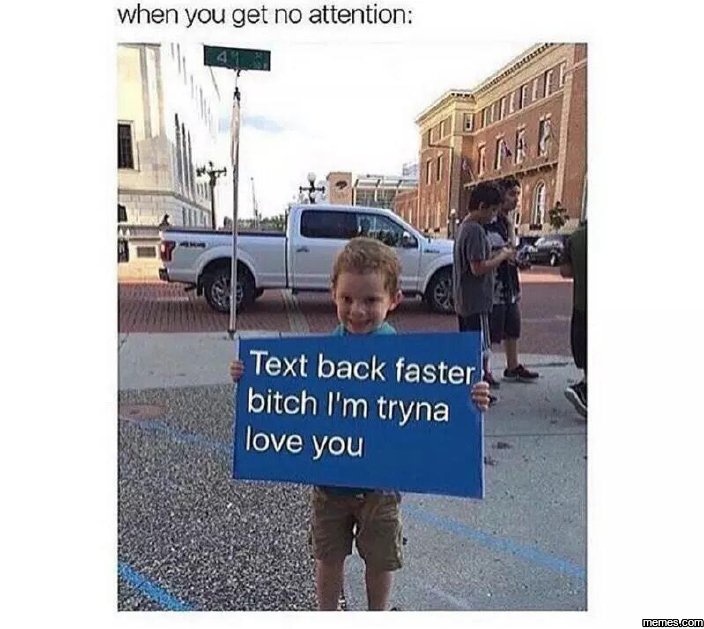 When you get no attention text back faster_ bitch l'm tryna love you