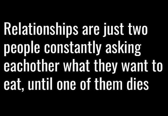 Relationships are just two people constantly asking eachother what they want to