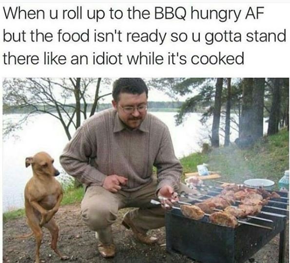 When u roll up to the bbq hungry af but the food isn't ready so u gotta stand th