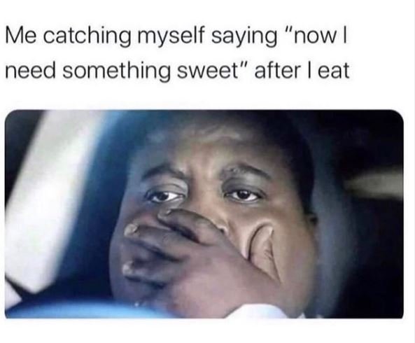 Me catching myself saying now I need something sweet after eat