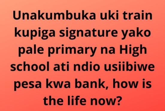 Unakumbuka uki train kupiga signature yako pale primary na high school ati ndio