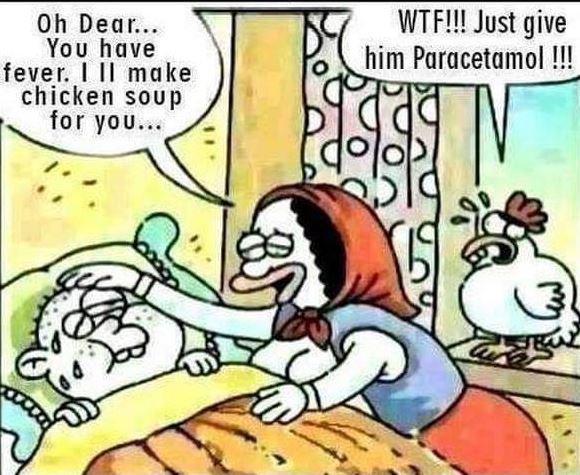 Oh dear... you have fever. make chicken soup for you wtf!! just give him paracet