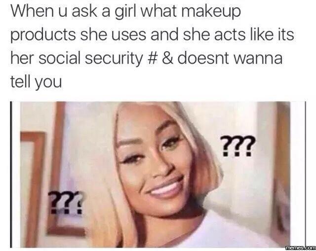 When u ask a girl what makeup products she uses and she acts like its her social